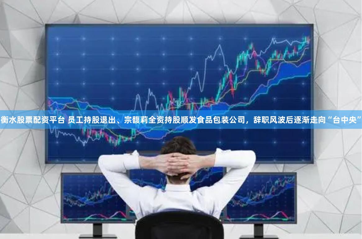 衡水股票配资平台 员工持股退出、宗馥莉全资持股顺发食品包装公司，辞职风波后逐渐走向“台中央”