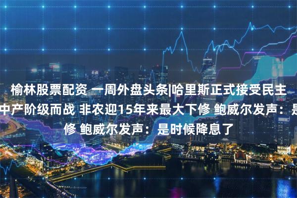 榆林股票配资 一周外盘头条|哈里斯正式接受民主党提名 誓为中产阶级而战 非农迎15年来最大下修 鲍威尔发声：是时候降息了