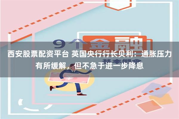 西安股票配资平台 英国央行行长贝利：通胀压力有所缓解，但不急于进一步降息