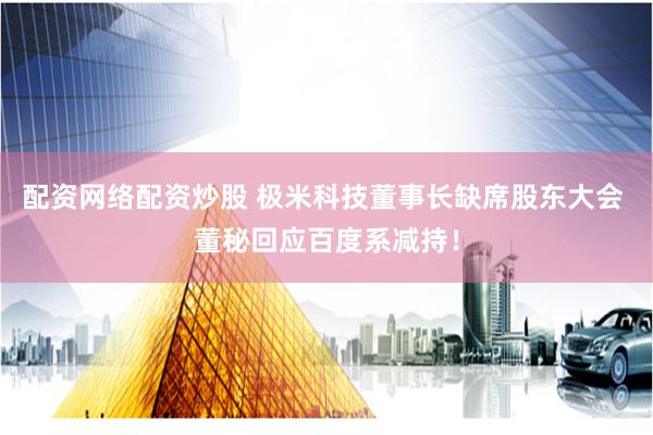 配资网络配资炒股 极米科技董事长缺席股东大会 董秘回应百度系减持！