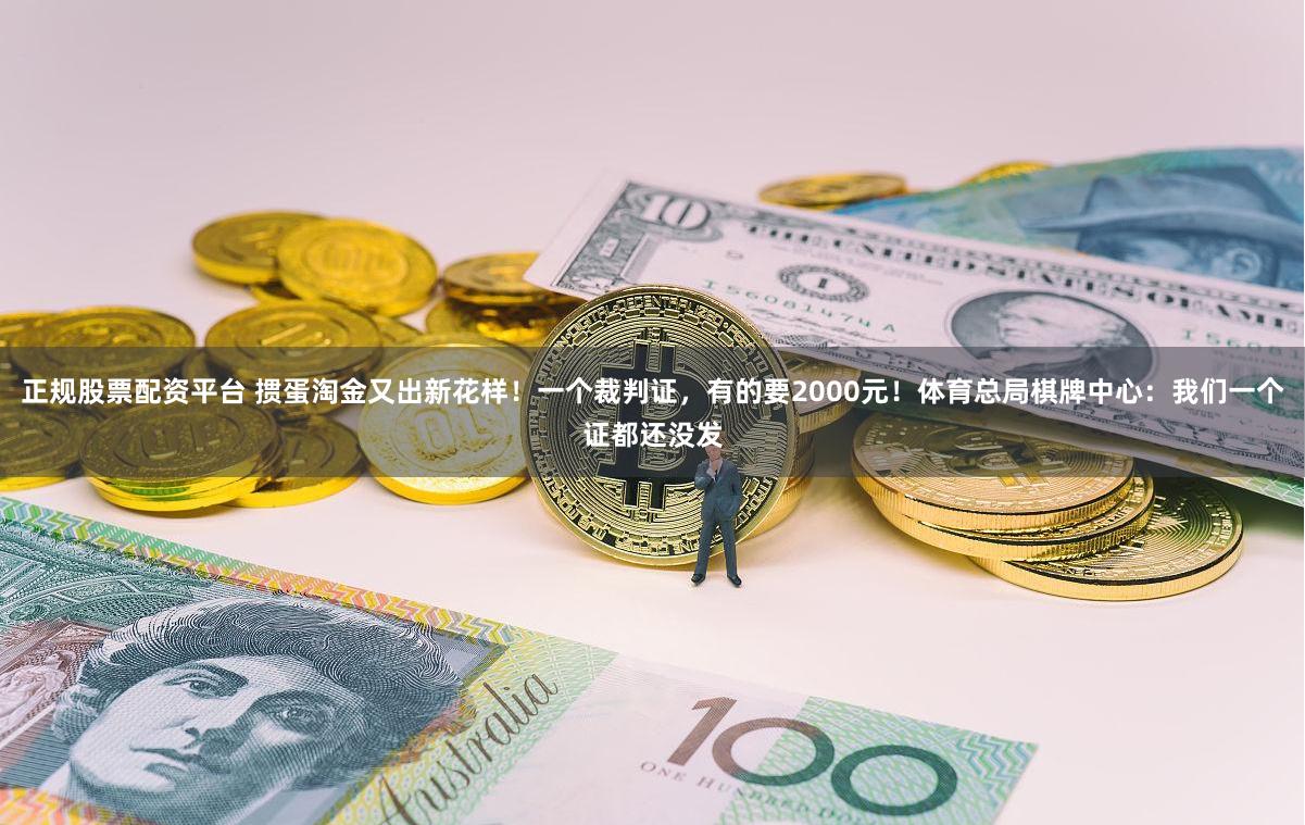 正规股票配资平台 掼蛋淘金又出新花样！一个裁判证，有的要2000元！体育总局棋牌中心：我们一个证都还没发