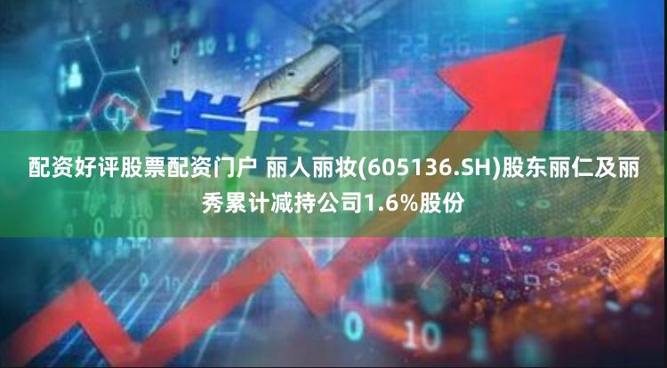 配资好评股票配资门户 丽人丽妆(605136.SH)股东丽仁及丽秀累计减持公司1.6%股份