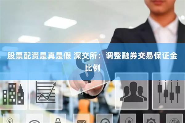 股票配资是真是假 深交所：调整融券交易保证金比例
