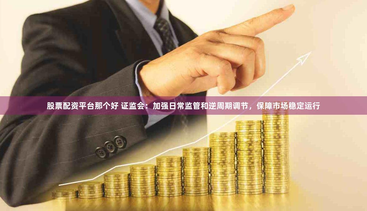 股票配资平台那个好 证监会：加强日常监管和逆周期调节，保障市场稳定运行
