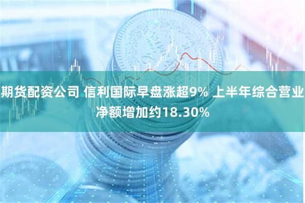 期货配资公司 信利国际早盘涨超9% 上半年综合营业净额增加约18.30%
