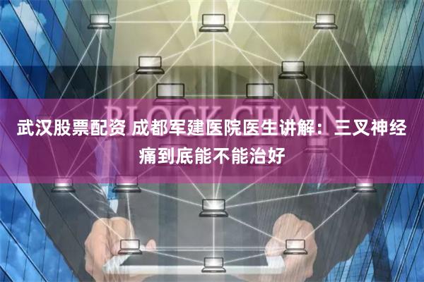 武汉股票配资 成都军建医院医生讲解：三叉神经痛到底能不能治好