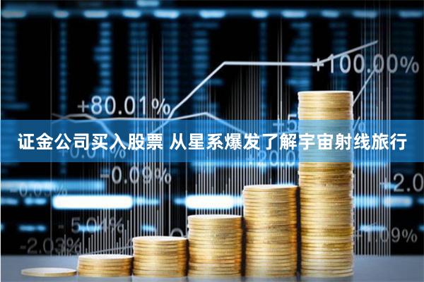 证金公司买入股票 从星系爆发了解宇宙射线旅行