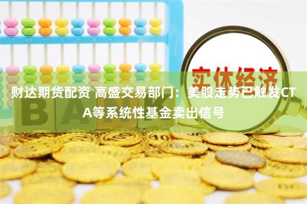 财达期货配资 高盛交易部门：美股走势已触发CTA等系统性基金卖出信号