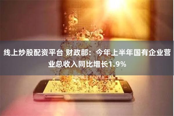 线上炒股配资平台 财政部：今年上半年国有企业营业总收入同比增长1.9%