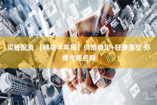 买股配资 【棉花半年报】供给稳定+旺季落空 郑棉先扬后抑