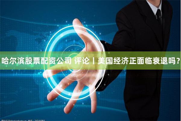 哈尔滨股票配资公司 评论丨美国经济正面临衰退吗？