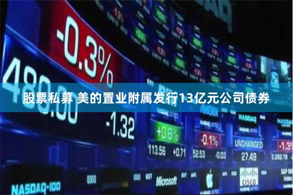 股票私募 美的置业附属发行13亿元公司债券