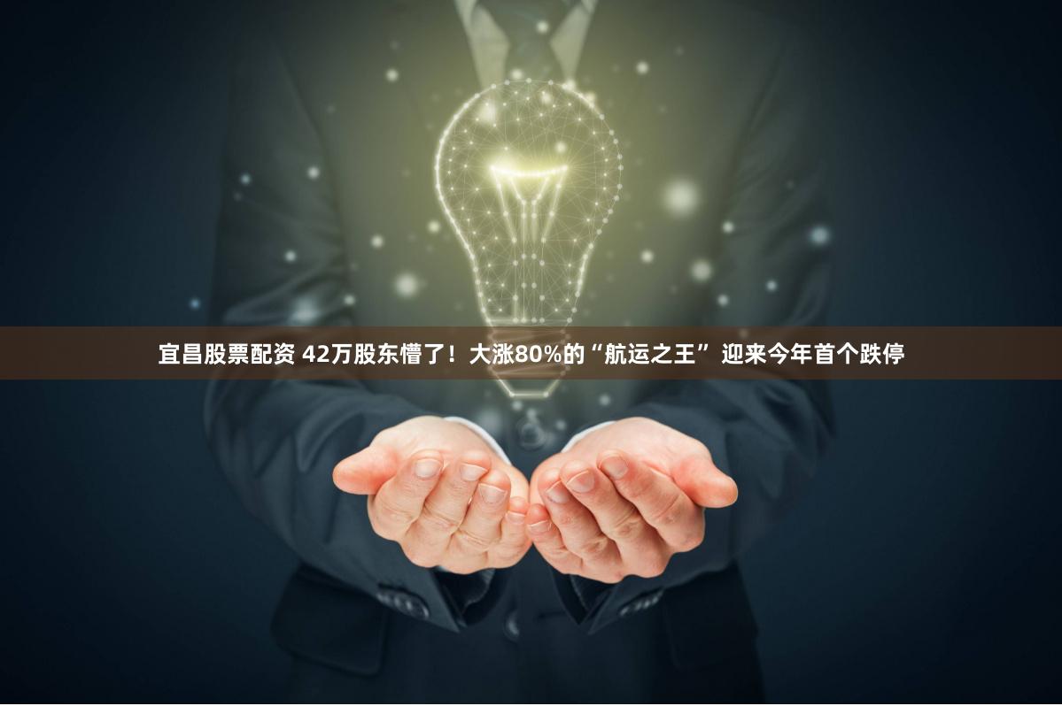 宜昌股票配资 42万股东懵了！大涨80%的“航运之王” 迎来今年首个跌停