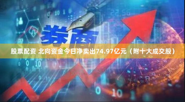 股票配资 北向资金今日净卖出74.97亿元（附十大成交股）