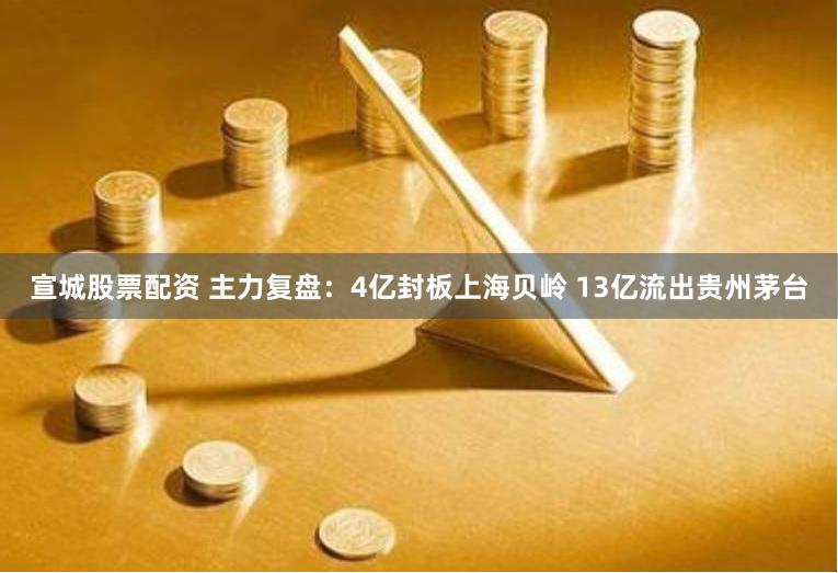 宣城股票配资 主力复盘：4亿封板上海贝岭 13亿流出贵州茅台