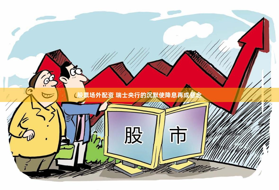 股票场外配资 瑞士央行的沉默使降息再成悬念