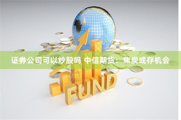 证券公司可以炒股吗 中信期货：焦炭或存机会