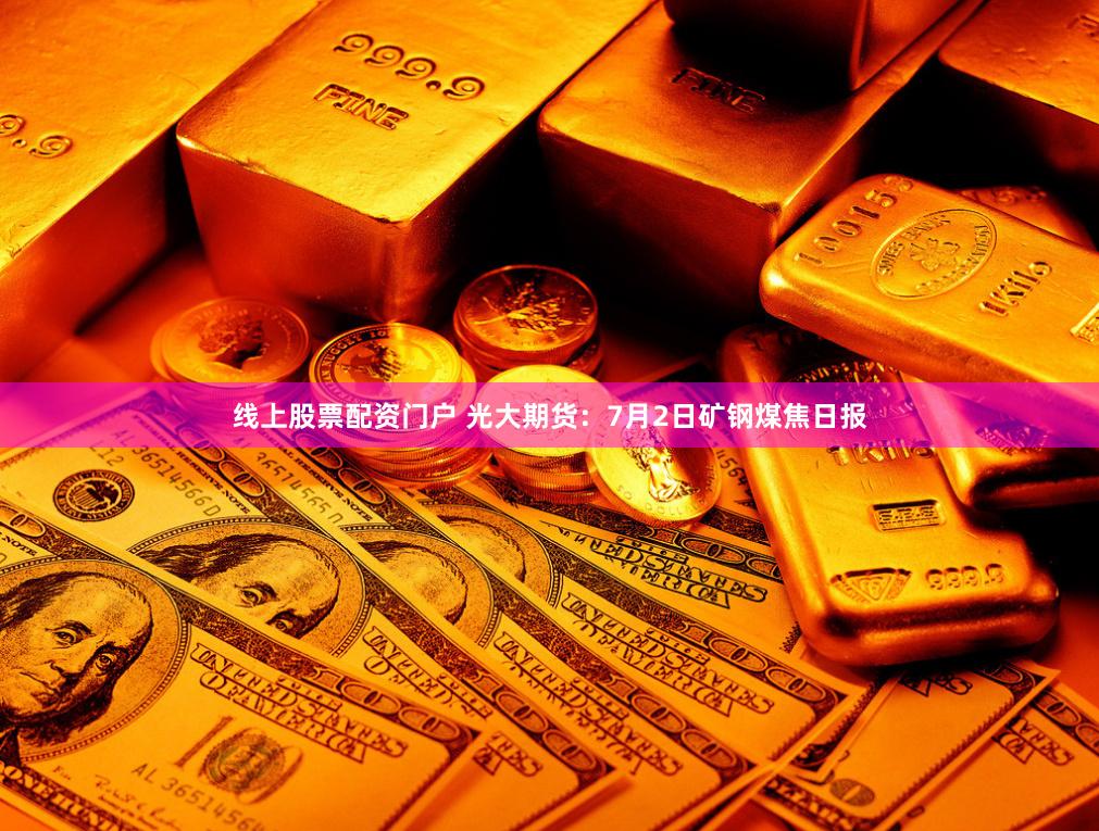 线上股票配资门户 光大期货：7月2日矿钢煤焦日报