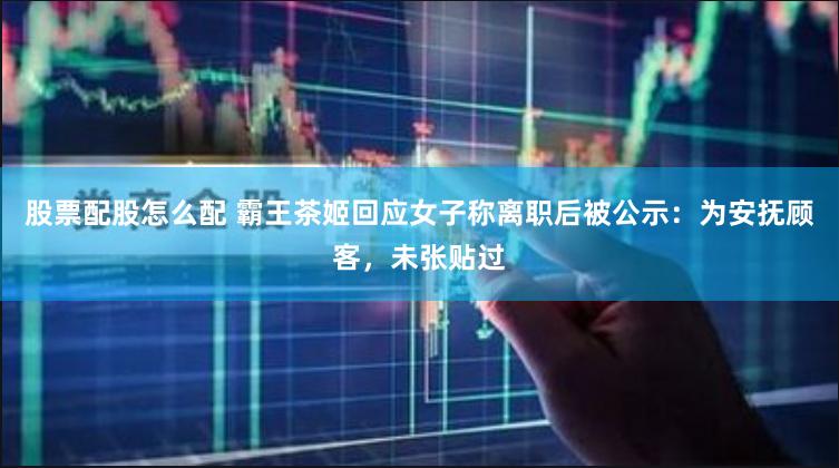 股票配股怎么配 霸王茶姬回应女子称离职后被公示：为安抚顾客，未张贴过