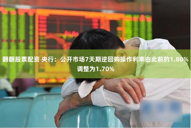 翻翻股票配资 央行：公开市场7天期逆回购操作利率由此前的1.80%调整为1.70%