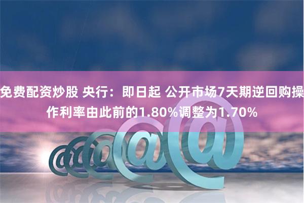 免费配资炒股 央行：即日起 公开市场7天期逆回购操作利率由此前的1.80%调整为1.70%