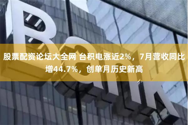 股票配资论坛大全网 台积电涨近2%，7月营收同比增44.7%，创单月历史新高