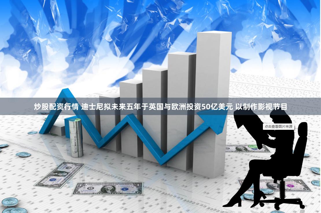 炒股配资行情 迪士尼拟未来五年于英国与欧洲投资50亿美元 以制作影视节目
