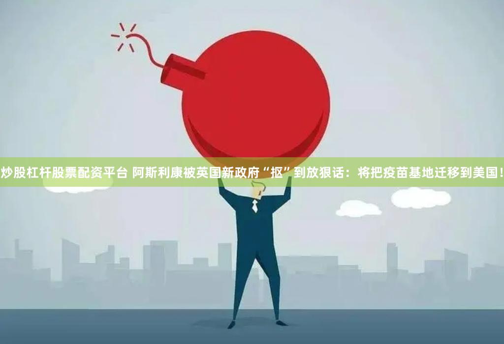 炒股杠杆股票配资平台 阿斯利康被英国新政府“抠”到放狠话：将把疫苗基地迁移到美国！