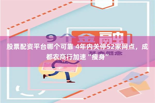 股票配资平台哪个可靠 4年内关停52家网点，成都农商行加速“瘦身”
