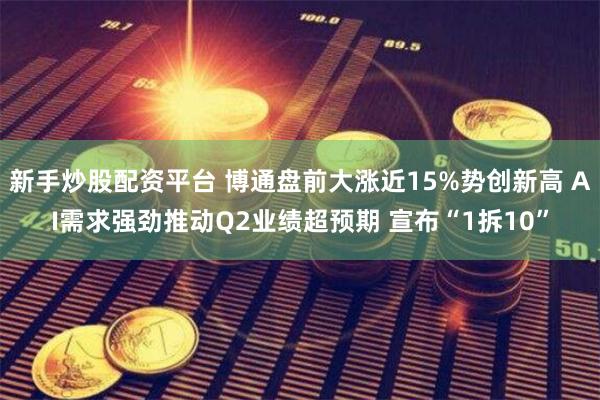 新手炒股配资平台 博通盘前大涨近15%势创新高 AI需求强劲推动Q2业绩超预期 宣布“1拆10”