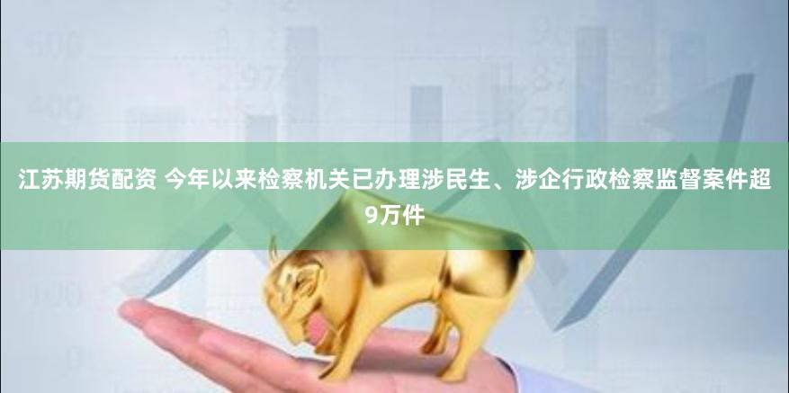 江苏期货配资 今年以来检察机关已办理涉民生、涉企行政检察监督案件超9万件