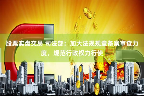股票实盘交易 司法部：加大法规规章备案审查力度，规范行政权力行使