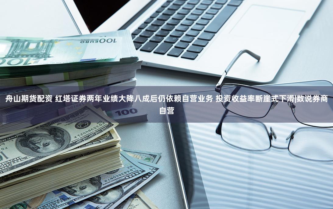 舟山期货配资 红塔证券两年业绩大降八成后仍依赖自营业务 投资收益率断崖式下滑|数说券商自营