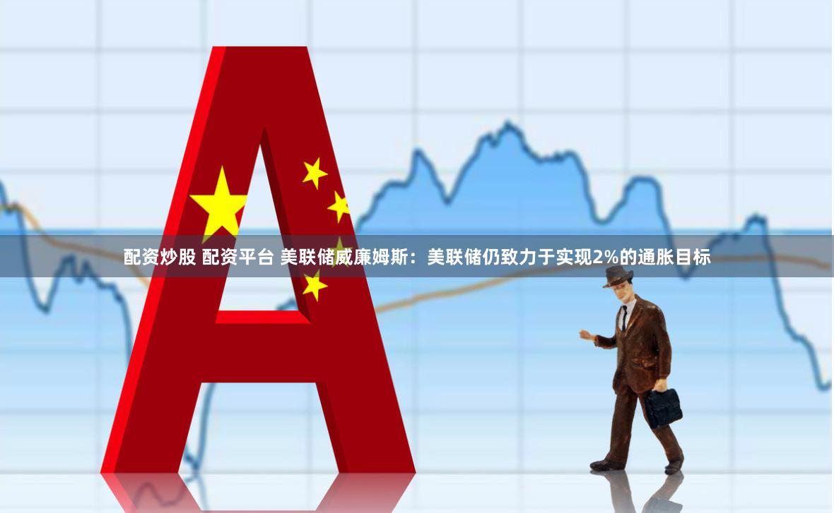 配资炒股 配资平台 美联储威廉姆斯：美联储仍致力于实现2%的通胀目标