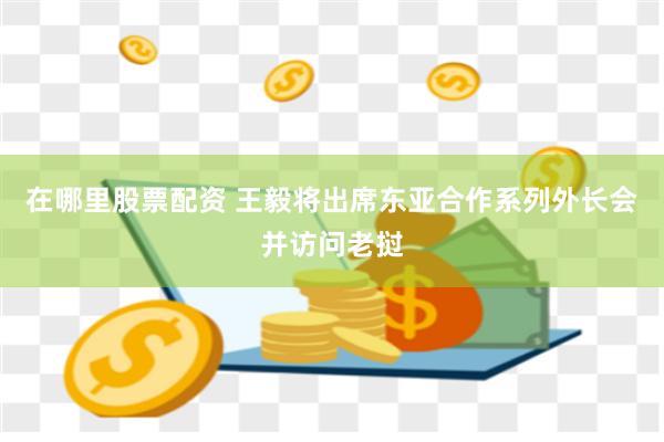 在哪里股票配资 王毅将出席东亚合作系列外长会并访问老挝