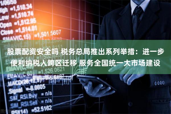 股票配资安全吗 税务总局推出系列举措：进一步便利纳税人跨区迁移 服务全国统一大市场建设