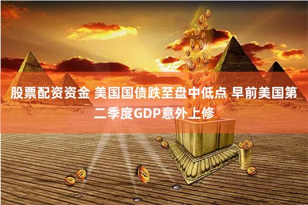 股票配资资金 美国国债跌至盘中低点 早前美国第二季度GDP意外上修