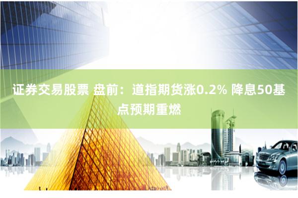 证券交易股票 盘前：道指期货涨0.2% 降息50基点预期重燃