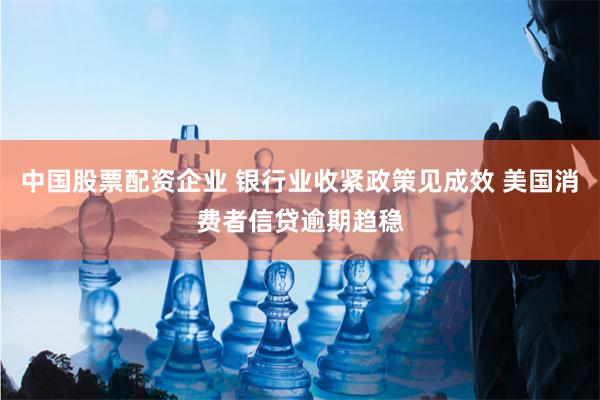 中国股票配资企业 银行业收紧政策见成效 美国消费者信贷逾期趋稳