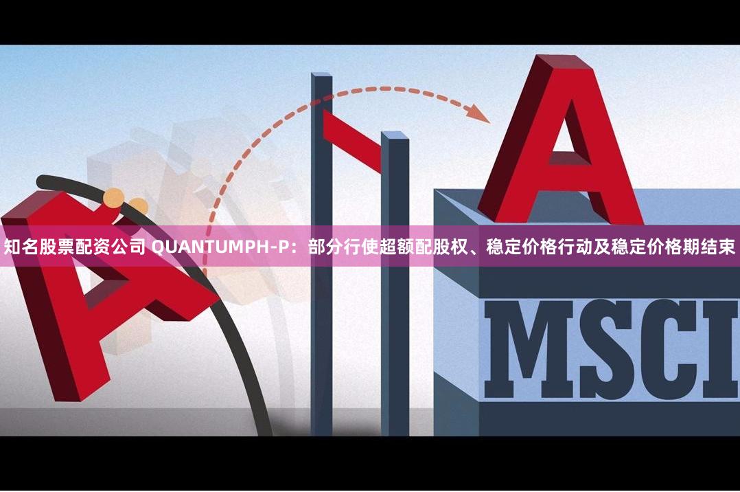知名股票配资公司 QUANTUMPH-P：部分行使超额配股权、稳定价格行动及稳定价格期结束