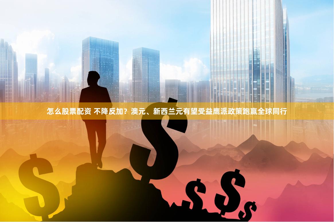 怎么股票配资 不降反加？澳元、新西兰元有望受益鹰派政策跑赢全球同行