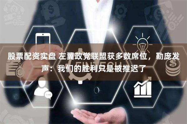 股票配资实盘 左翼政党联盟获多数席位，勒庞发声：我们的胜利只是被推迟了