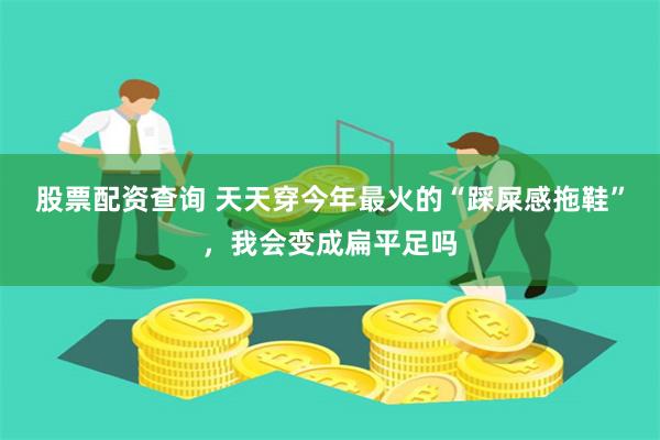 股票配资查询 天天穿今年最火的“踩屎感拖鞋”，我会变成扁平足吗