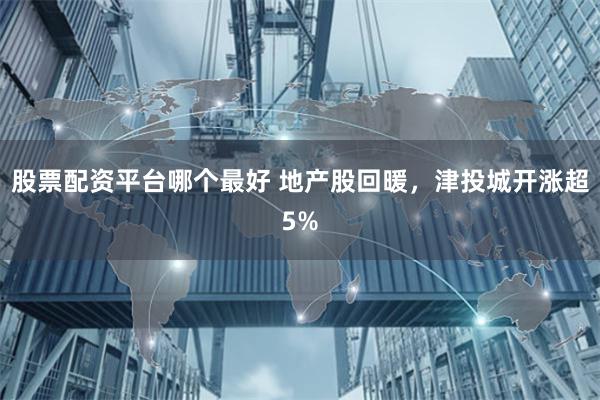 股票配资平台哪个最好 地产股回暖，津投城开涨超5%