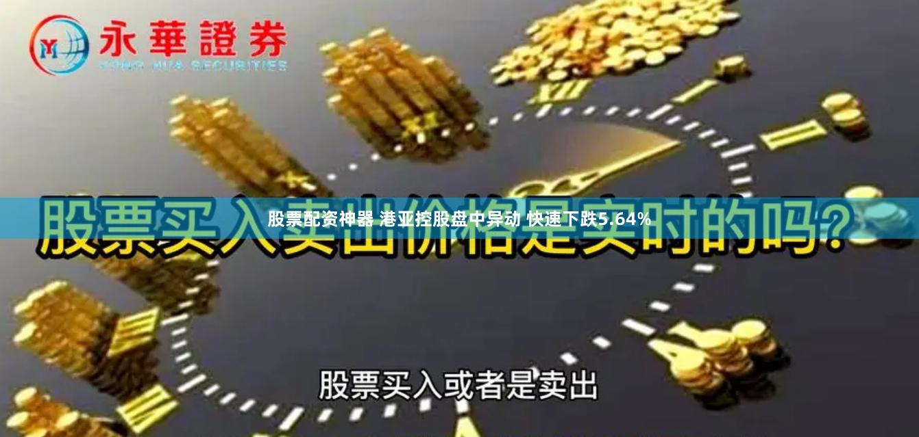 股票配资神器 港亚控股盘中异动 快速下跌5.64%