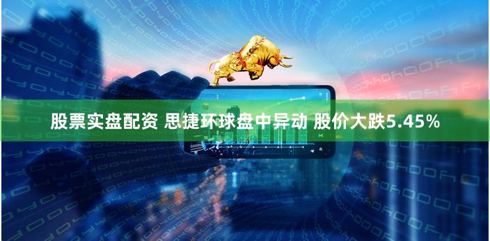 股票实盘配资 思捷环球盘中异动 股价大跌5.45%