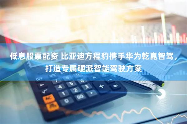 低息股票配资 比亚迪方程豹携手华为乾崑智驾，打造专属硬派智能驾驶方案