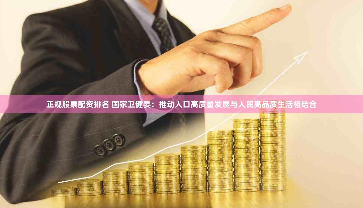 正规股票配资排名 国家卫健委：推动人口高质量发展与人民高品质生活相结合