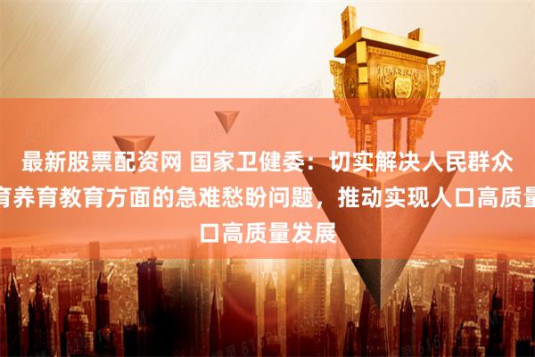 最新股票配资网 国家卫健委：切实解决人民群众在生育养育教育方面的急难愁盼问题，推动实现人口高质量发展