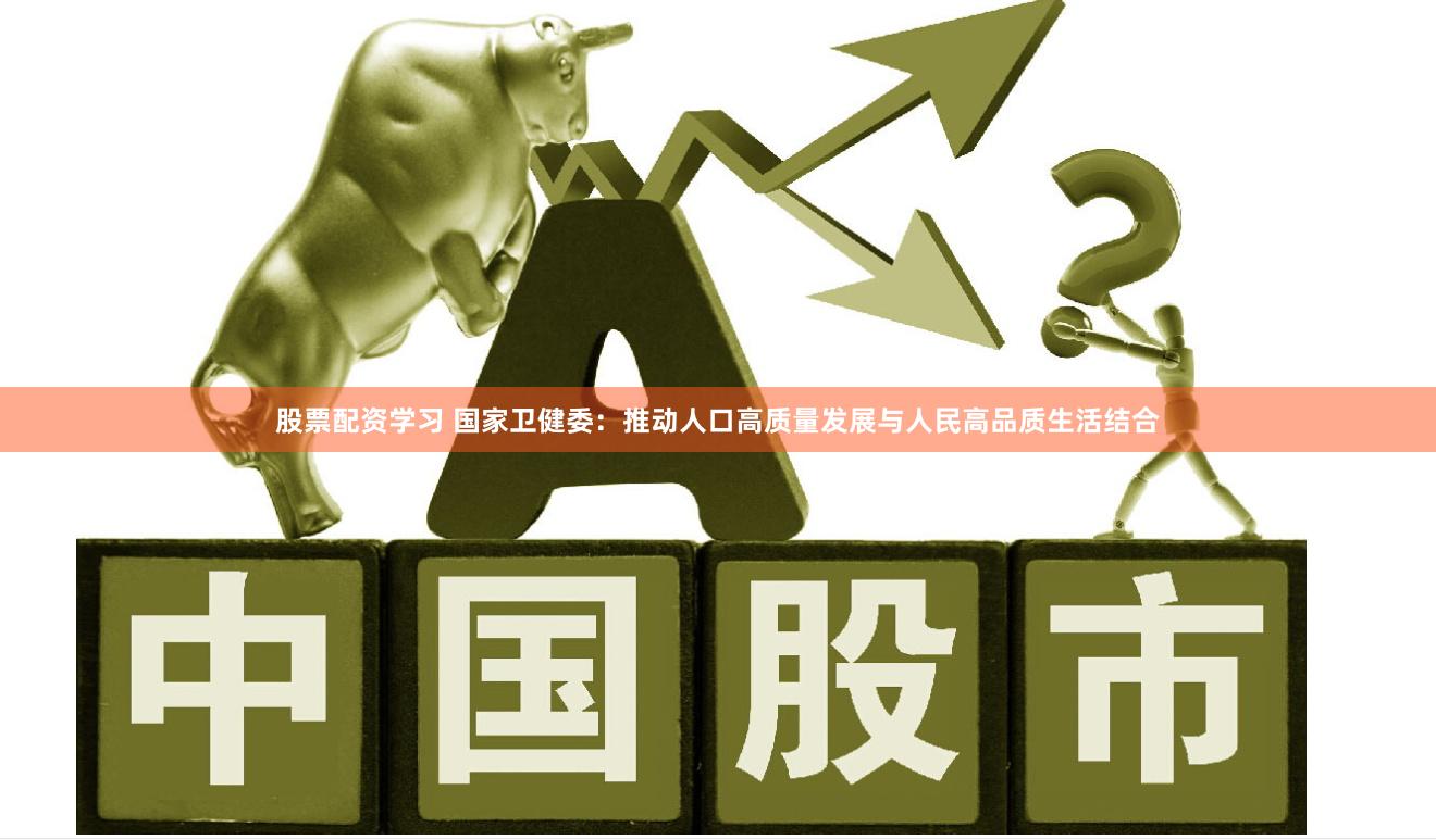 股票配资学习 国家卫健委：推动人口高质量发展与人民高品质生活结合